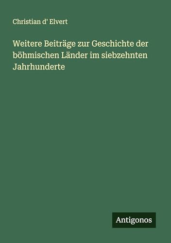 Weitere Beiträge zur Geschichte der böhmischen Länder im siebzehnten Jahrhunderte von Antigonos Verlag