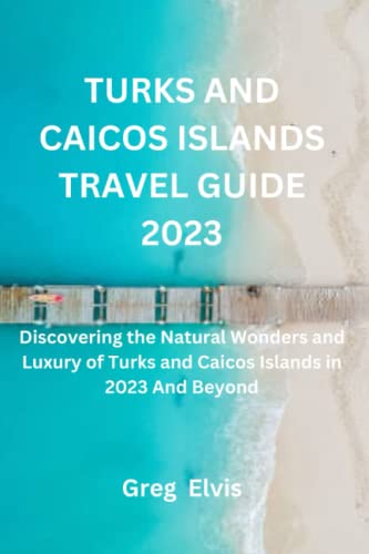 TURKS AND CAICOS ISLANDS TRAVEL GUIDE 2023: Discovering the Natural Wonders and Luxury of Turks and Caicos Islands