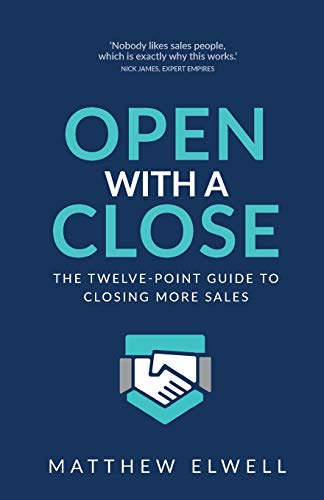 Open with a Close: The twelve point guide to closing more sales