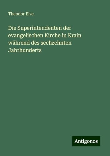 Die Superintendenten der evangelischen Kirche in Krain während des sechzehnten Jahrhunderts Die Superintendenten der evangelischen Kirche in Krain während des sechzehnten Jahrhunderts von Antigonos Verlag