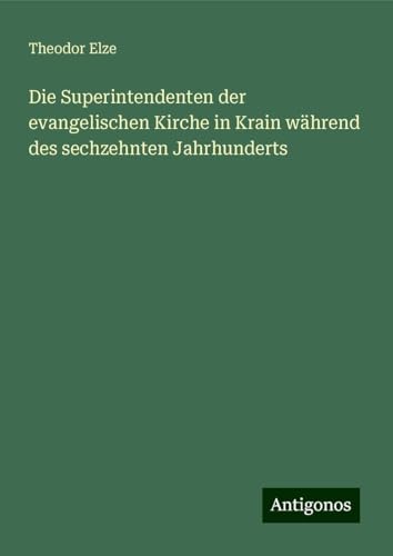 Die Superintendenten der evangelischen Kirche in Krain während des sechzehnten Jahrhunderts von Antigonos Verlag