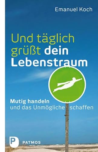 Und täglich grüßt dein Lebenstraum: Mutig handeln und das Unmögliche schaffen