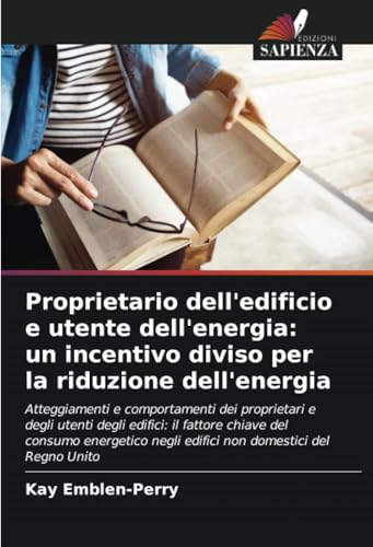 Proprietario dell'edificio e utente dell'energia: un incentivo diviso per la riduzione dell'energia: Atteggiamenti e comportamenti dei proprietari e ... negli edifici non domestici del Regno Unito von Edizioni Sapienza