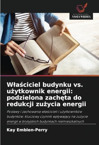 Właściciel budynku vs. użytkownik energii: podzielona zachęta do redukcji zużycia energii: Postawy i zachowania w¿a¿cicieli i u¿ytkowników budynków: ... w brytyjskich budynkach niemieszkalnych von Wydawnictwo Nasza Wiedza