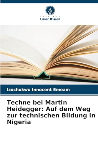 Techne bei Martin Heidegger: Auf dem Weg zur technischen Bildung in Nigeria von Verlag Unser Wissen