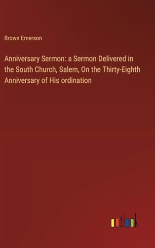 Anniversary Sermon: a Sermon Delivered in the South Church, Salem, On the Thirty-Eighth Anniversary of His ordination von Outlook Verlag