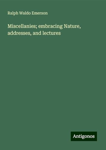 Miscellanies; embracing Nature, addresses, and lectures von Antigonos Verlag