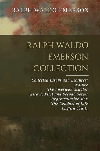 Ralph Waldo Emerson Collection: Collected Essays and Lectures: Nature, The American Scholar, Essays: First and Second Series, Representative Men, The Conduct of Life, English Traits Ralph Waldo Emerson Collection: Collected Essays and Lectures: Nature, The American Scholar, Essays: First and Second Series, Representative Men, The Conduct of Life, English Traits