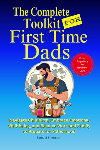 The Complete Toolkit For First Time Dads: From Pregnancy to Newborn Care - Navigate Childbirth, Embrace Emotional Well-being, and Balance Work and Family To Prepare For Fatherhood von Independently published