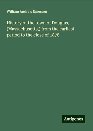History of the town of Douglas, (Massachusetts,) from the earliest period to the close of 1878 von Antigonos Verlag