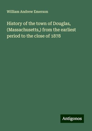 History of the town of Douglas, (Massachusetts,) from the earliest period to the close of 1878 von Antigonos Verlag
