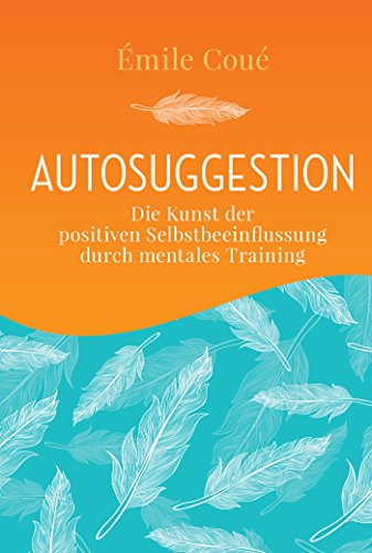 Autosuggestion: Die Kunst der positiven Selbstbeeinflussung durch mentales Training von NIKOL