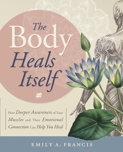 The Body Heals Itself: How Deeper Awareness of Your Muscles and Their Emotional Connection Can Help You Heal