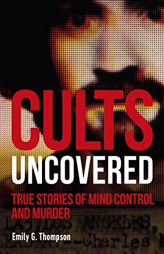 Cults Uncovered: True Stories of Mind Control and Murder (True Crime Uncovered)