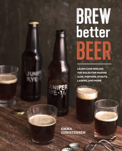 Brew Better Beer: Learn (and Break) the Rules for Making IPAs, Sours, Pilsners, Stouts, and More