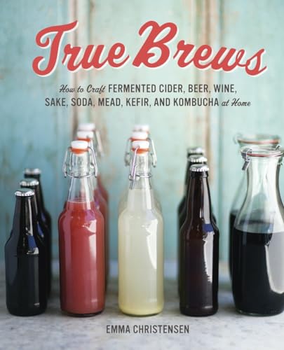 True Brews: How to Craft Fermented Cider, Beer, Wine, Sake, Soda, Mead, Kefir, and Kombucha at Home von Ten Speed Press