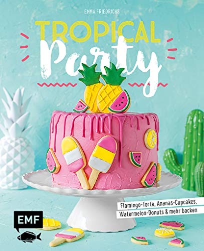 Tropical Party: Flamingo-Torte, Ananas-Cupcakes, Watermelon-Donuts und mehr backen von Fischer, Michael