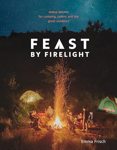 Feast by Firelight: Simple Recipes for Camping, Cabins, and the Great Outdoors [A Cookbook] von Ten Speed Press