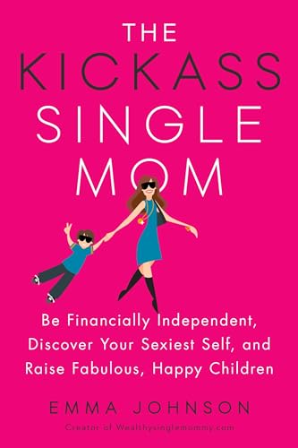 The Kickass Single Mom: Be Financially Independent, Discover Your Sexiest Self, and Raise Fabulous, Happy Children