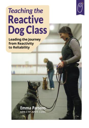 Teaching the Reactive Dog Class: Leading the Journey from Reactivity to Reliability: Leading the Journey from Reactivity to the Reliability