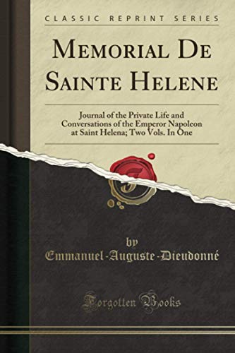 Memorial De Sainte Helene (Classic Reprint): Journal of the Private Life and Conversations of the Emperor Napoleon at Saint Helena; Two Vols. In One