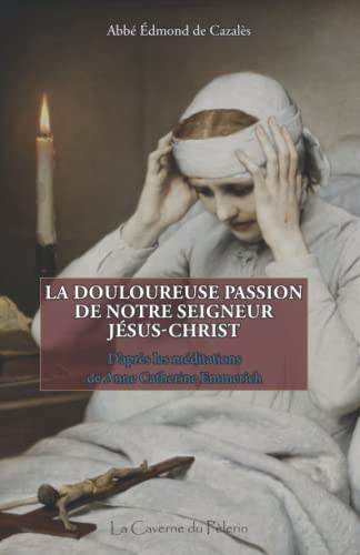 La douloureuse Passion de Notre Seigneur Jésus-Christ, par Anne Catherine Emmerich La douloureuse Passion de Notre Seigneur Jésus-Christ, par Anne Catherine Emmerich