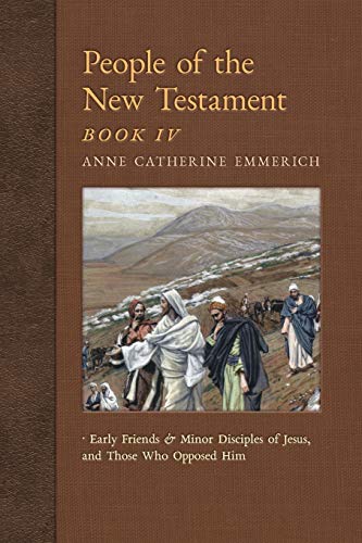 People of the New Testament, Book IV: Early Friends and Minor Disciples of Jesus, and Those Who Opposed Him (New Light on the Visions of Anne Catherine Emmerich, Band 6)