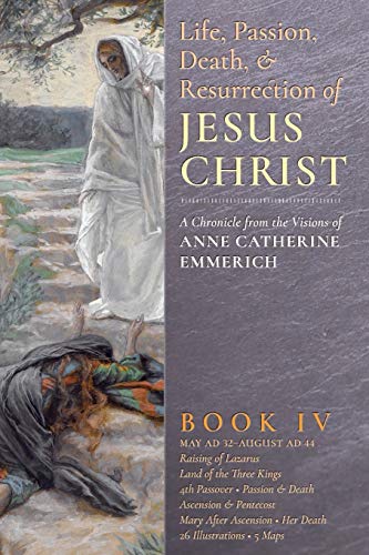 The Life, Passion, Death and Resurrection of Jesus Christ Book IV: A Chronicle from the Visions of Anne Catherine Emmerich The Life, Passion, Death and Resurrection of Jesus Christ Book IV: A Chronicle from the Visions of Anne Catherine Emmerich