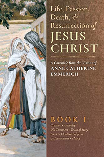 The Life, Passion, Death and Resurrection of Jesus Christ: A Chronicle from the Visions of Anne Catherine Emmerich von Angelico Press