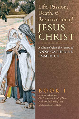 The Life, Passion, Death and Resurrection of Jesus Christ: A Chronicle from the Visions of Anne Catherine Emmerich The Life, Passion, Death and Resurrection of Jesus Christ: A Chronicle from the Visions of Anne Catherine Emmerich