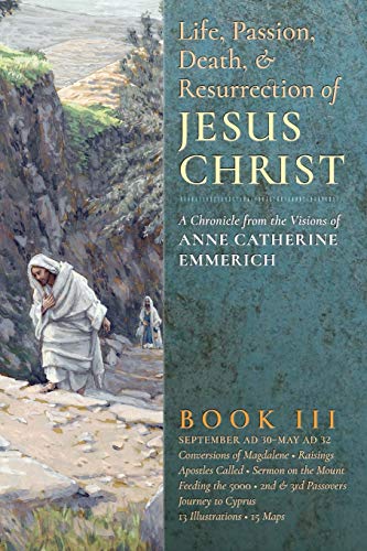 The Life, Passion, Death and Resurrection of Jesus Christ: A Chronicle from the Visions of Anne Catherine Emmerich The Life, Passion, Death and Resurrection of Jesus Christ: A Chronicle from the Visions of Anne Catherine Emmerich