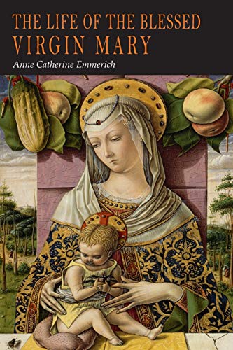 The Life of the Blessed Virgin Mary: From the Visions of Anne Catherine Emmerich The Life of the Blessed Virgin Mary: From the Visions of Anne Catherine Emmerich