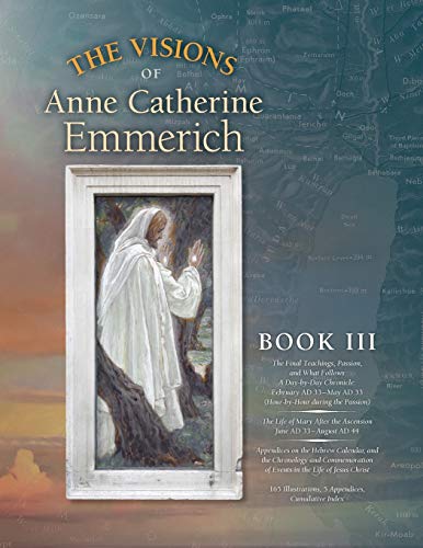 The Visions of Anne Catherine Emmerich (Deluxe Edition), Book III: The Final Teachings, Passion, & What Follows With a Day-by-Day Chronicle February ... the Ascension June AD 33 to August AD 44 von Angelico Press