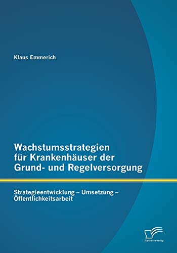 Wachstumsstrategien für Krankenhäuser der Grund- und Regelversorgung: Strategieentwicklung – Umsetzung – Öffentlichkeitsarbeit von Diplomica Verlag