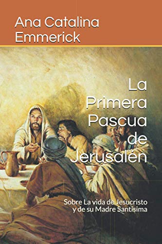 La Primera Pascua de Jerusalén: Sobre La vida de Jesucristo y de su Madre Santísima von Independently Published