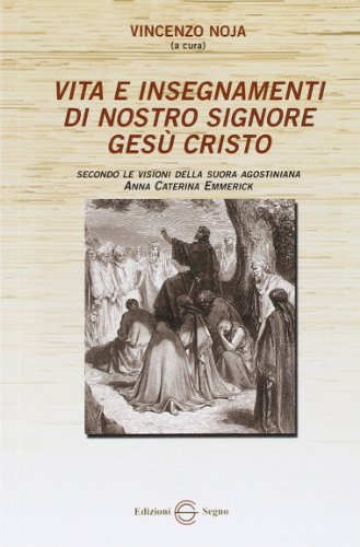 Vita e insegnamenti di nostro Signore Gesù Cristo. Secondo le visioni della suora agostiniana Anna Caterina Emmerich von Edizioni Segno