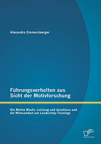 Führungsverhalten aus Sicht der Motivforschung: Die Motive Macht, Leistung und Anschluss und die Wirksamkeit von Leadership-Trainings Führungsverhalten aus Sicht der Motivforschung: Die Motive Macht, Leistung und Anschluss und die Wirksamkeit von Leadership-Trainings