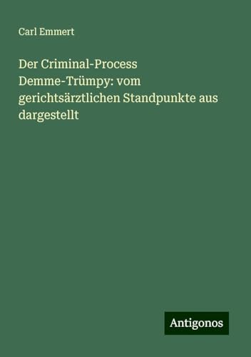 Der Criminal-Process Demme-Trümpy: vom gerichtsärztlichen Standpunkte aus dargestellt von Antigonos Verlag