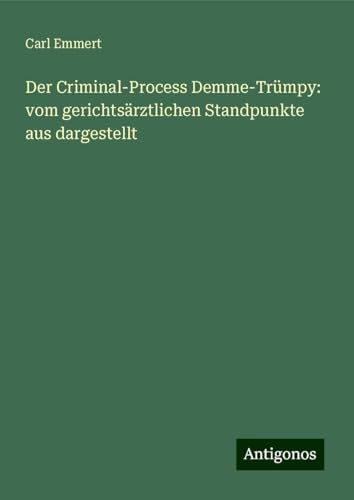 Der Criminal-Process Demme-Trümpy: vom gerichtsärztlichen Standpunkte aus dargestellt von Antigonos Verlag