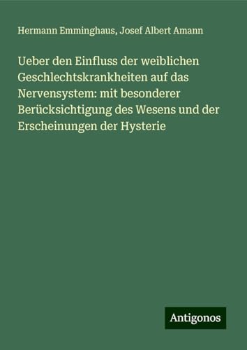 Ueber den Einfluss der weiblichen Geschlechtskrankheiten auf das Nervensystem: mit besonderer Berücksichtigung des Wesens und der Erscheinungen der Hysterie von Antigonos Verlag