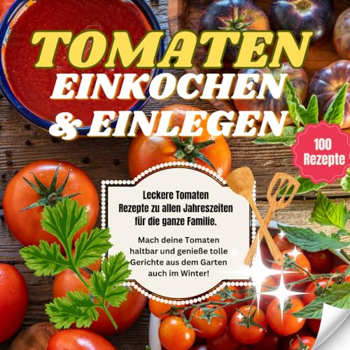 Tomaten einkochen und einlegen - Tolle Rezepte für die ganze Familie: Tomaten haltbar machen ganz einfach - genieße deine Tomaten auch im Winter mit unseren tollen Rezepten zum Einlegen Tomaten einkochen und einlegen - Tolle Rezepte für die ganze Familie: Tomaten haltbar machen ganz einfach - genieße deine Tomaten auch im Winter mit unseren tollen Rezepten zum Einlegen
