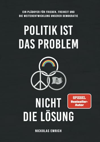 Politik ist das Problem, nicht die Lösung: Ein Plädoyer für Frieden, Freiheit und die Weiterentwicklung unserer Demokratie