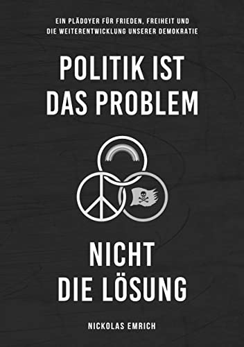 Politik ist das Problem, nicht die Lösung: Ein Plädoyer für Frieden, Freiheit und die Weiterentwicklung unserer Demokratie Politik ist das Problem, nicht die Lösung: Ein Plädoyer für Frieden, Freiheit und die Weiterentwicklung unserer Demokratie