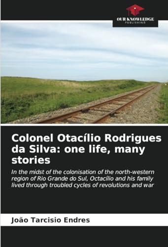 Colonel Otacílio Rodrigues da Silva: one life, many stories von Our Knowledge Publishing