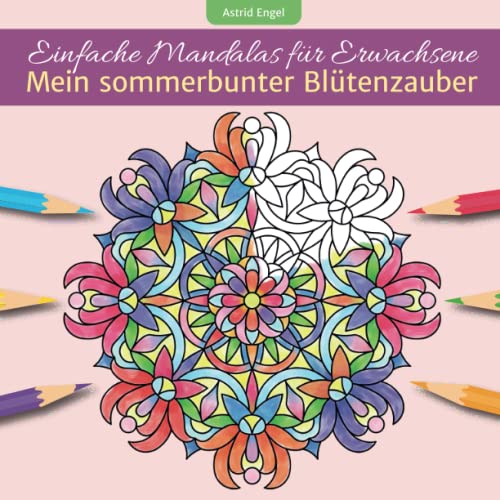 Einfache Mandalas für Erwachsene - Mein sommerbunter Blütenzauber: Durch die Formen der schönsten Blumen inspiriertes Malbuch