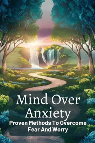 Mind Over Anxiety: Proven Methods To Overcome Fear And Worry von Independently published