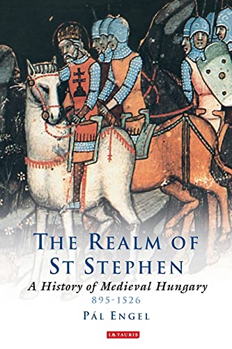 Realm of St Stephen: A History of Medieval Hungary, 895-1526 (International Library of Historical Studies)