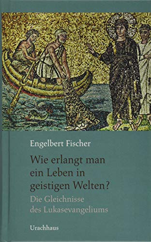 Wie erlangt man ein Leben in geistigen Welten?: Die Gleichnisse des Lukasevangelium