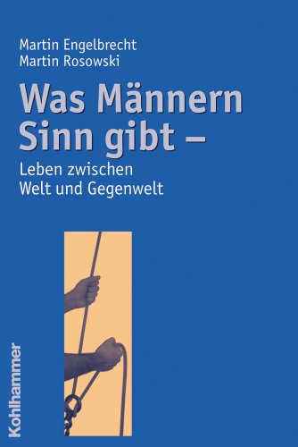 Was Männern Sinn gibt: Leben zwischen Welt und Gegenwelt Was Männern Sinn gibt: Leben zwischen Welt und Gegenwelt