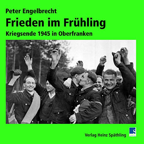 Frieden im Frühling: Kriegsende 1945 in Oberfranken von Späthling